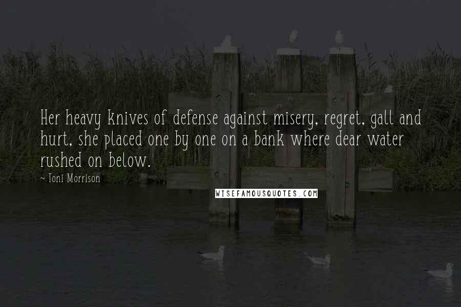 Toni Morrison Quotes: Her heavy knives of defense against misery, regret, gall and hurt, she placed one by one on a bank where dear water rushed on below.