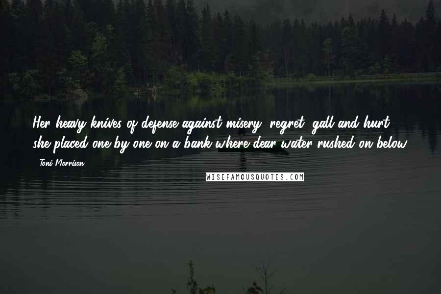 Toni Morrison Quotes: Her heavy knives of defense against misery, regret, gall and hurt, she placed one by one on a bank where dear water rushed on below.