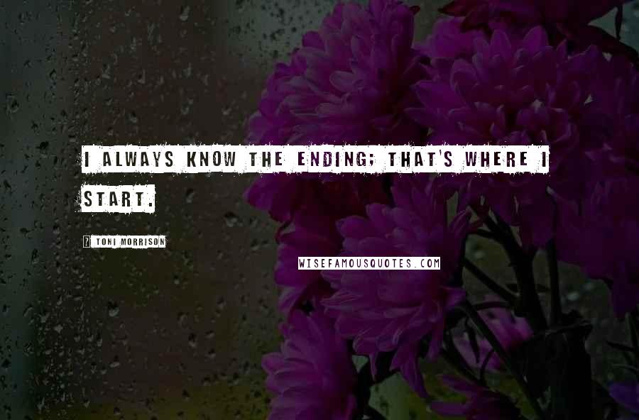 Toni Morrison Quotes: I always know the ending; that's where I start.