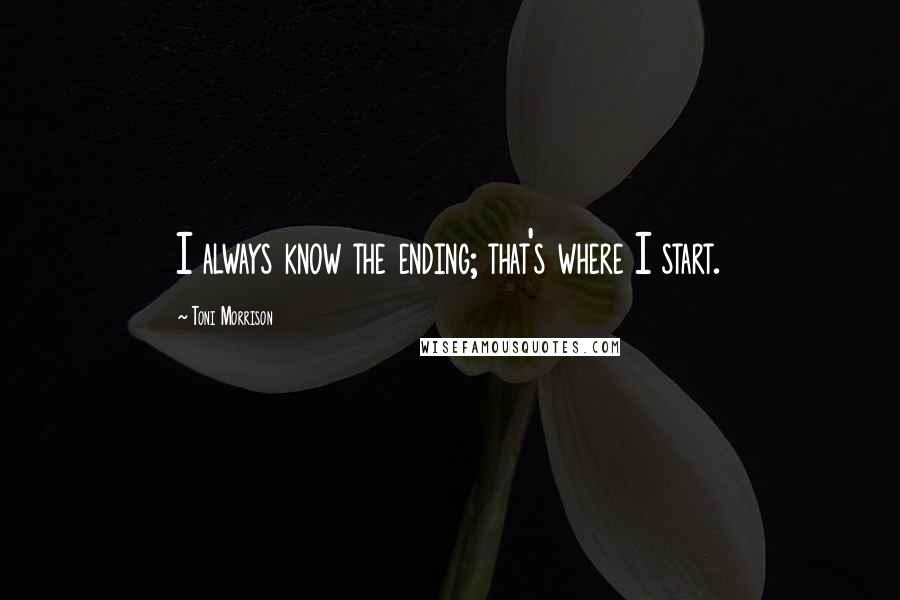 Toni Morrison Quotes: I always know the ending; that's where I start.