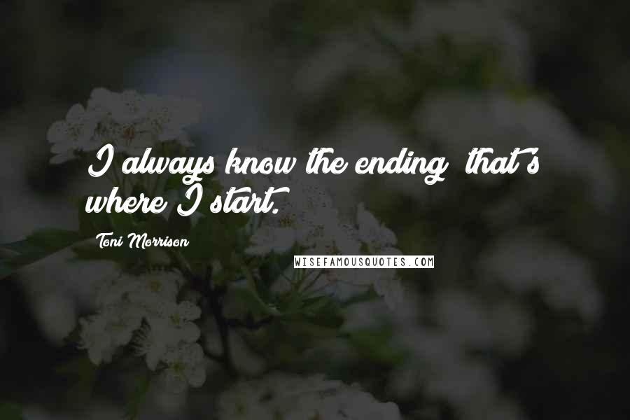 Toni Morrison Quotes: I always know the ending; that's where I start.