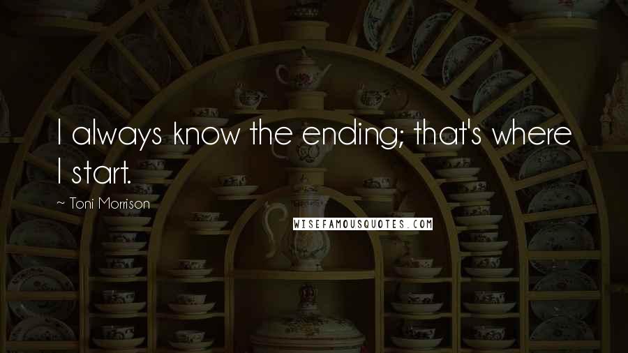 Toni Morrison Quotes: I always know the ending; that's where I start.