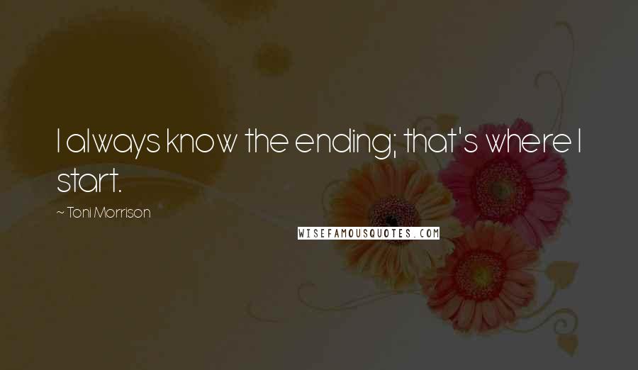 Toni Morrison Quotes: I always know the ending; that's where I start.