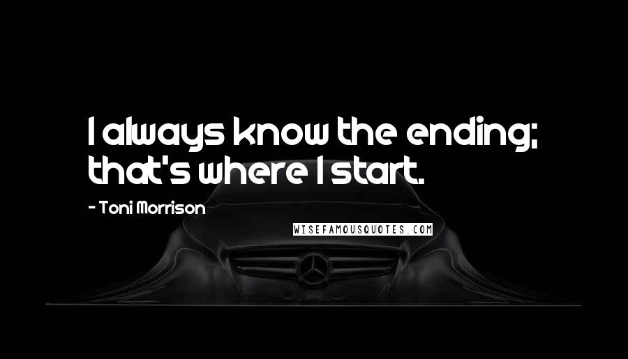 Toni Morrison Quotes: I always know the ending; that's where I start.