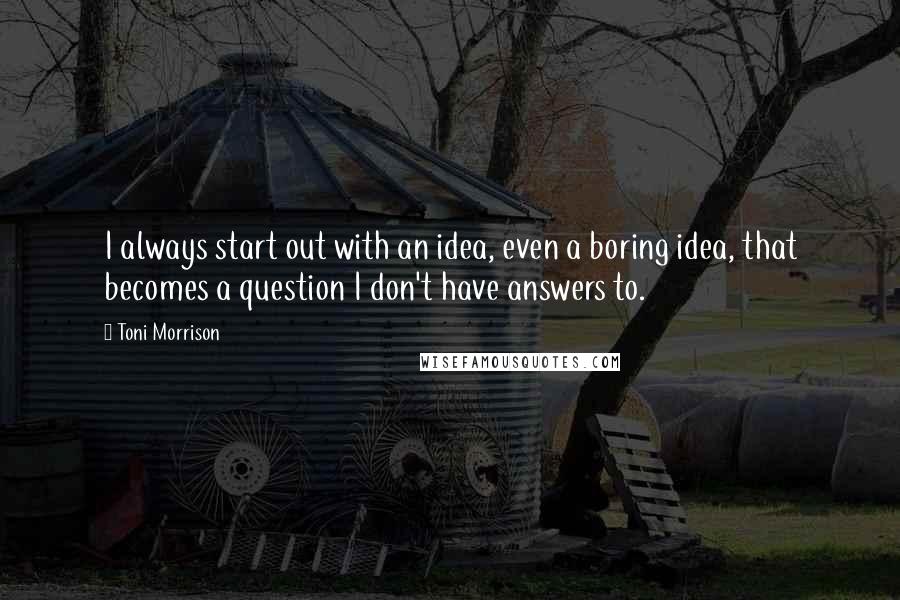 Toni Morrison Quotes: I always start out with an idea, even a boring idea, that becomes a question I don't have answers to.