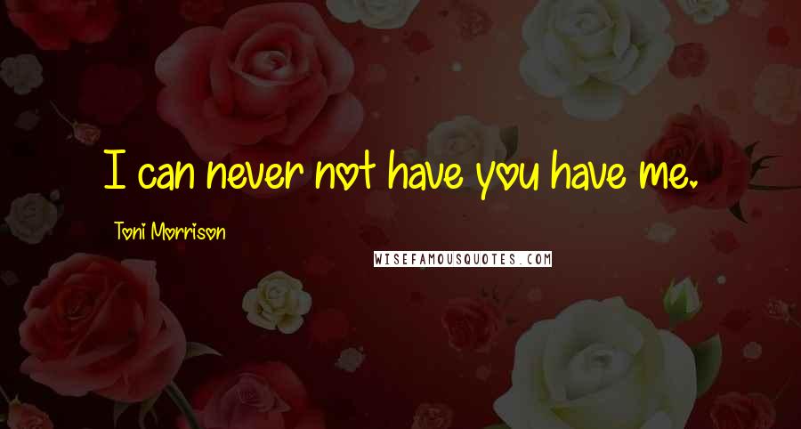 Toni Morrison Quotes: I can never not have you have me.