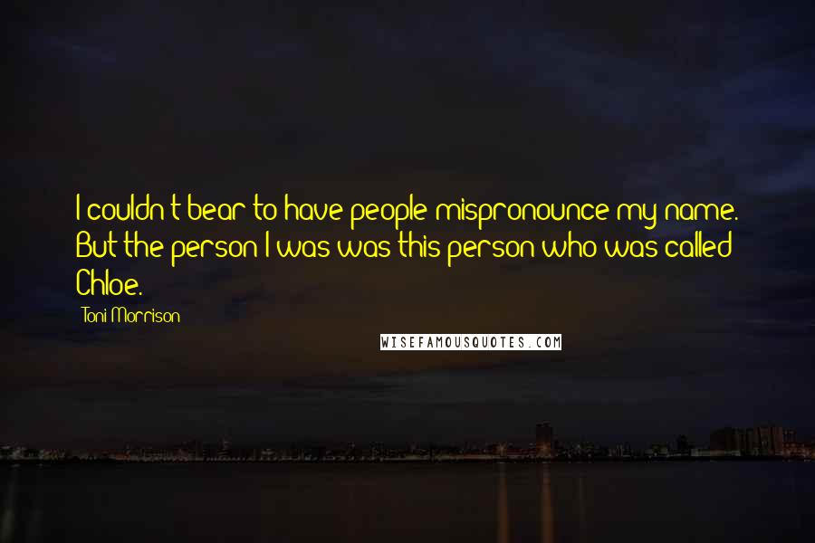 Toni Morrison Quotes: I couldn't bear to have people mispronounce my name. But the person I was was this person who was called Chloe.