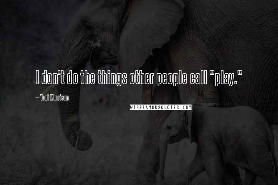 Toni Morrison Quotes: I don't do the things other people call "play."