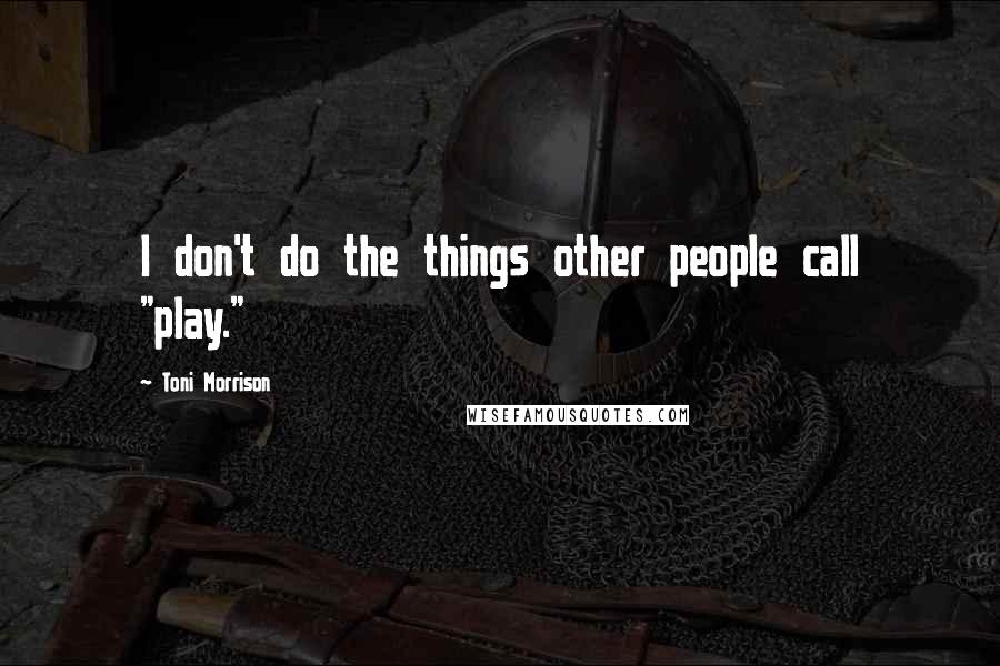 Toni Morrison Quotes: I don't do the things other people call "play."