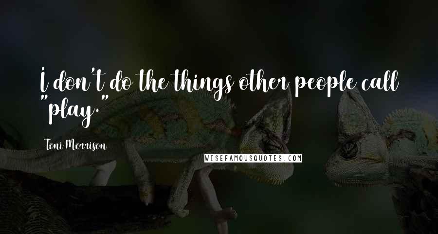 Toni Morrison Quotes: I don't do the things other people call "play."
