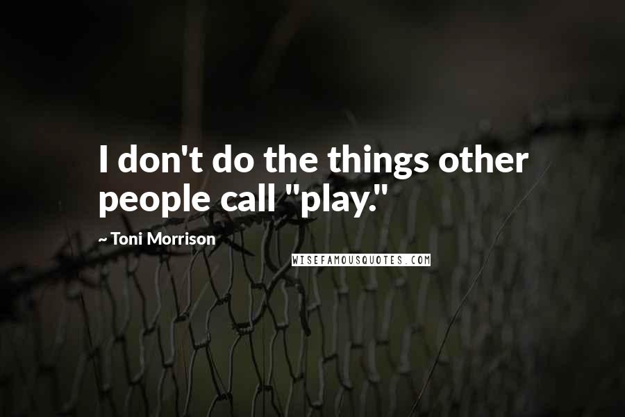 Toni Morrison Quotes: I don't do the things other people call "play."