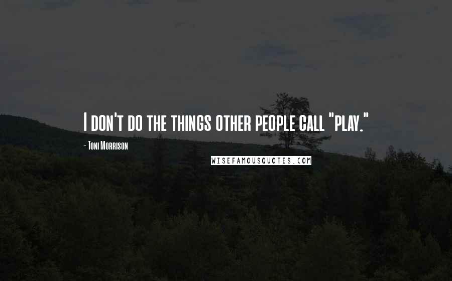 Toni Morrison Quotes: I don't do the things other people call "play."