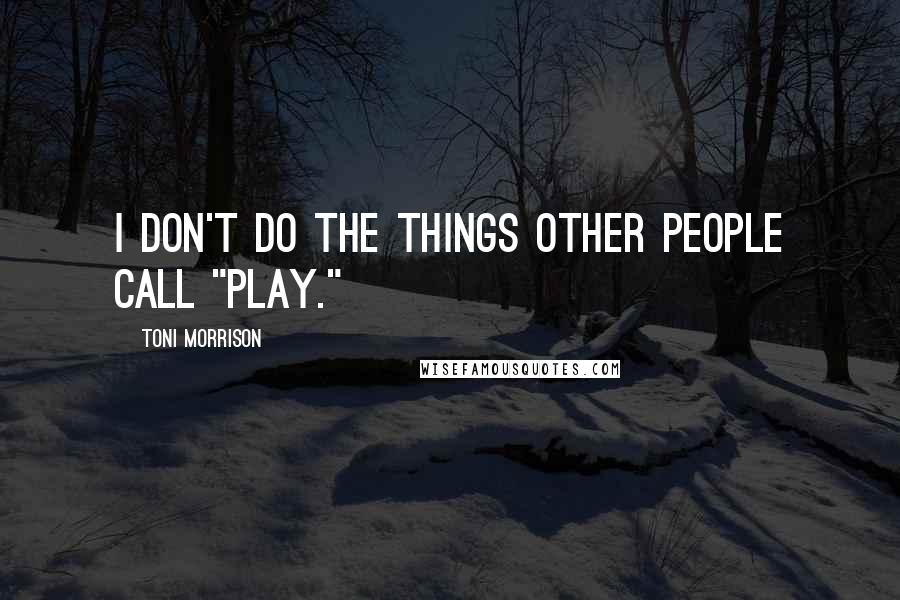 Toni Morrison Quotes: I don't do the things other people call "play."