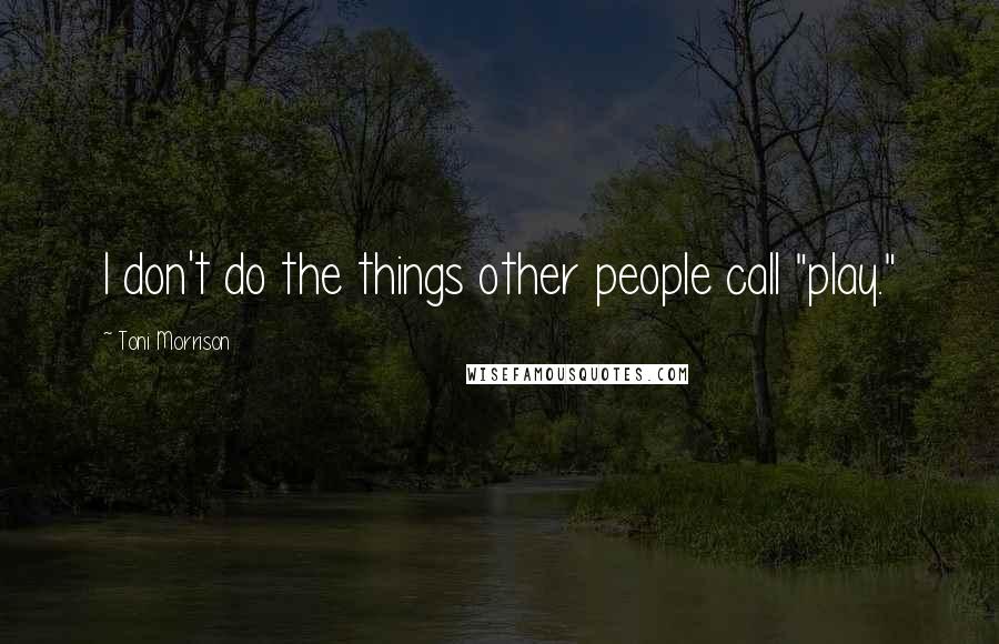 Toni Morrison Quotes: I don't do the things other people call "play."