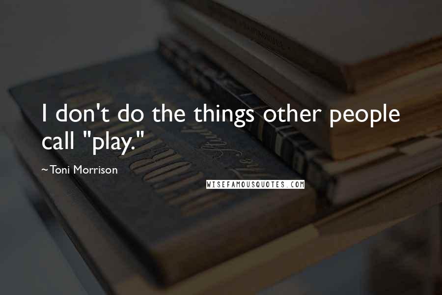 Toni Morrison Quotes: I don't do the things other people call "play."