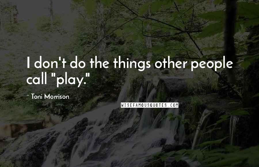Toni Morrison Quotes: I don't do the things other people call "play."