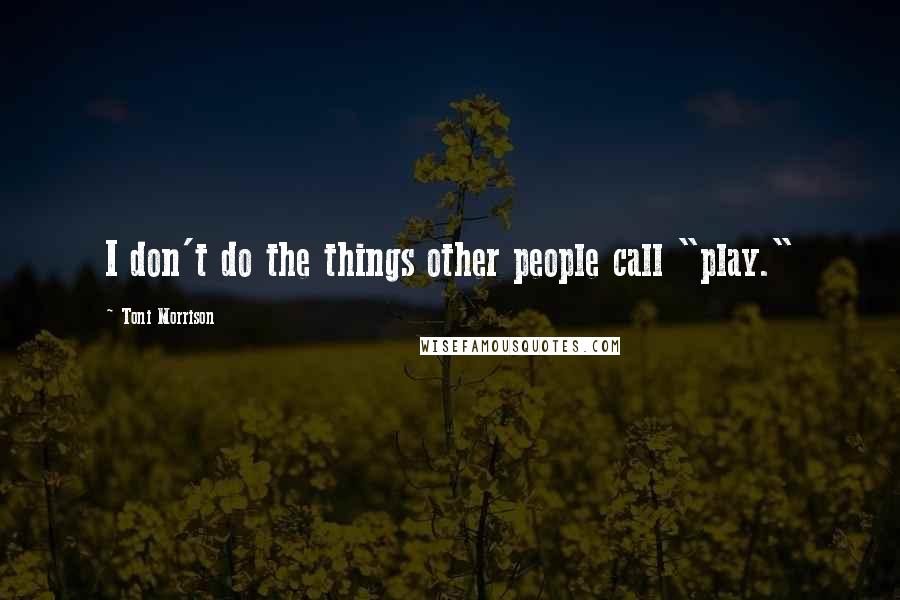Toni Morrison Quotes: I don't do the things other people call "play."