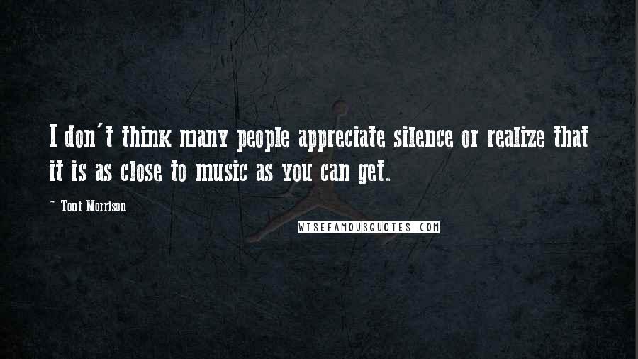 Toni Morrison Quotes: I don't think many people appreciate silence or realize that it is as close to music as you can get.