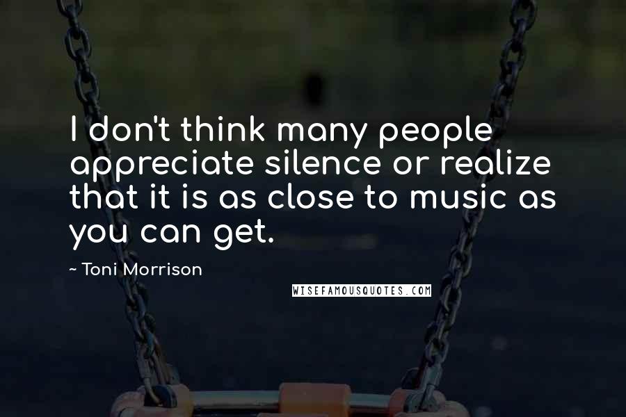 Toni Morrison Quotes: I don't think many people appreciate silence or realize that it is as close to music as you can get.