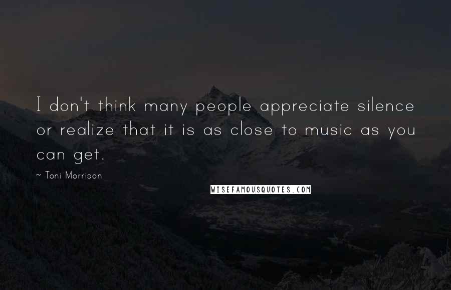 Toni Morrison Quotes: I don't think many people appreciate silence or realize that it is as close to music as you can get.