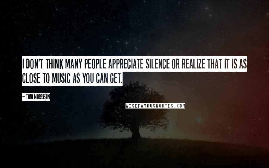 Toni Morrison Quotes: I don't think many people appreciate silence or realize that it is as close to music as you can get.