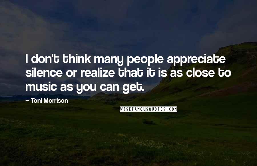 Toni Morrison Quotes: I don't think many people appreciate silence or realize that it is as close to music as you can get.