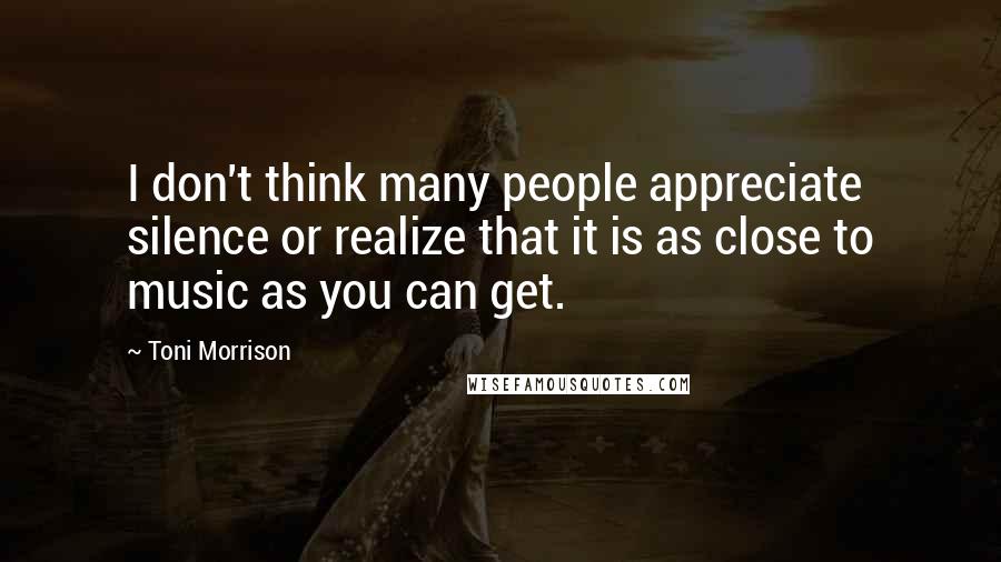 Toni Morrison Quotes: I don't think many people appreciate silence or realize that it is as close to music as you can get.