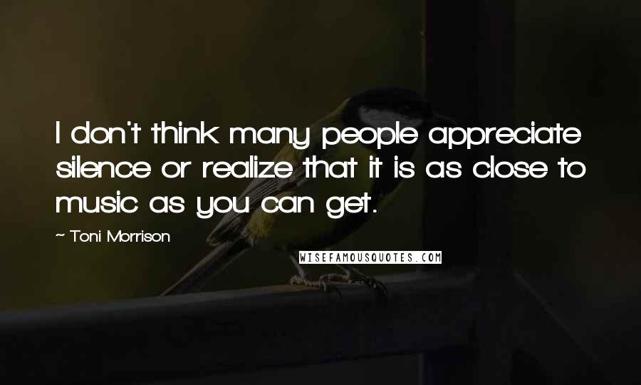 Toni Morrison Quotes: I don't think many people appreciate silence or realize that it is as close to music as you can get.