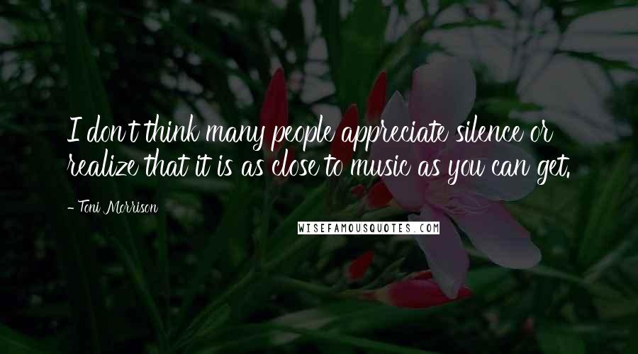 Toni Morrison Quotes: I don't think many people appreciate silence or realize that it is as close to music as you can get.