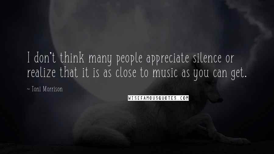 Toni Morrison Quotes: I don't think many people appreciate silence or realize that it is as close to music as you can get.