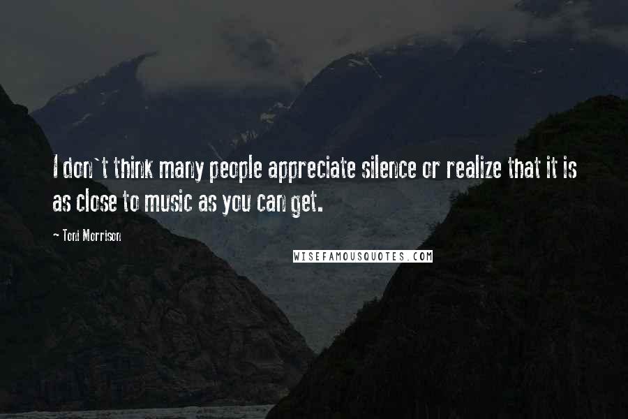 Toni Morrison Quotes: I don't think many people appreciate silence or realize that it is as close to music as you can get.