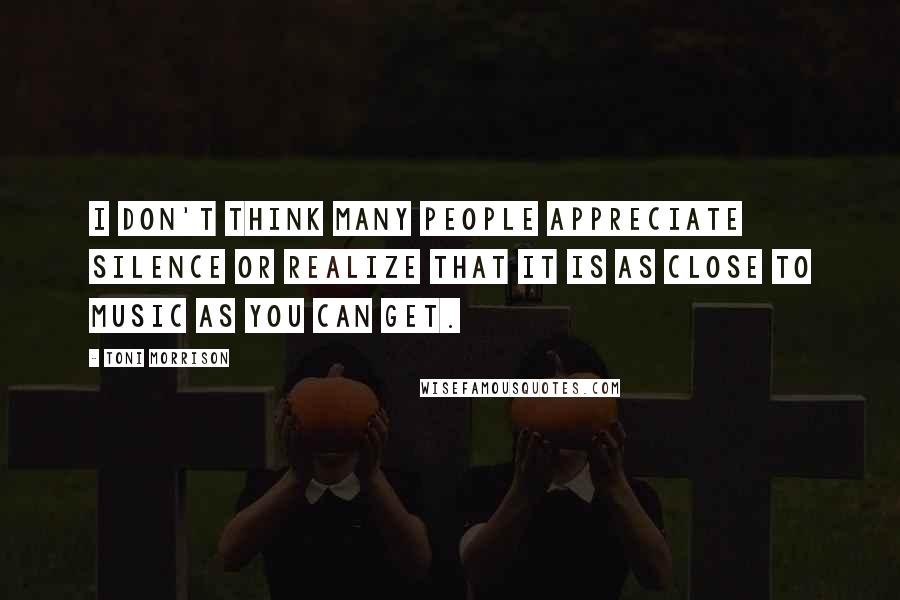 Toni Morrison Quotes: I don't think many people appreciate silence or realize that it is as close to music as you can get.