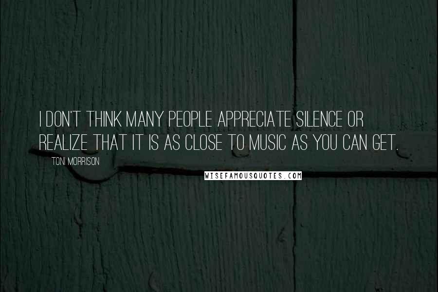 Toni Morrison Quotes: I don't think many people appreciate silence or realize that it is as close to music as you can get.