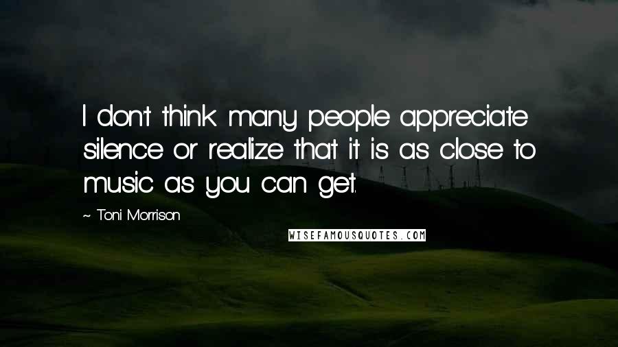 Toni Morrison Quotes: I don't think many people appreciate silence or realize that it is as close to music as you can get.