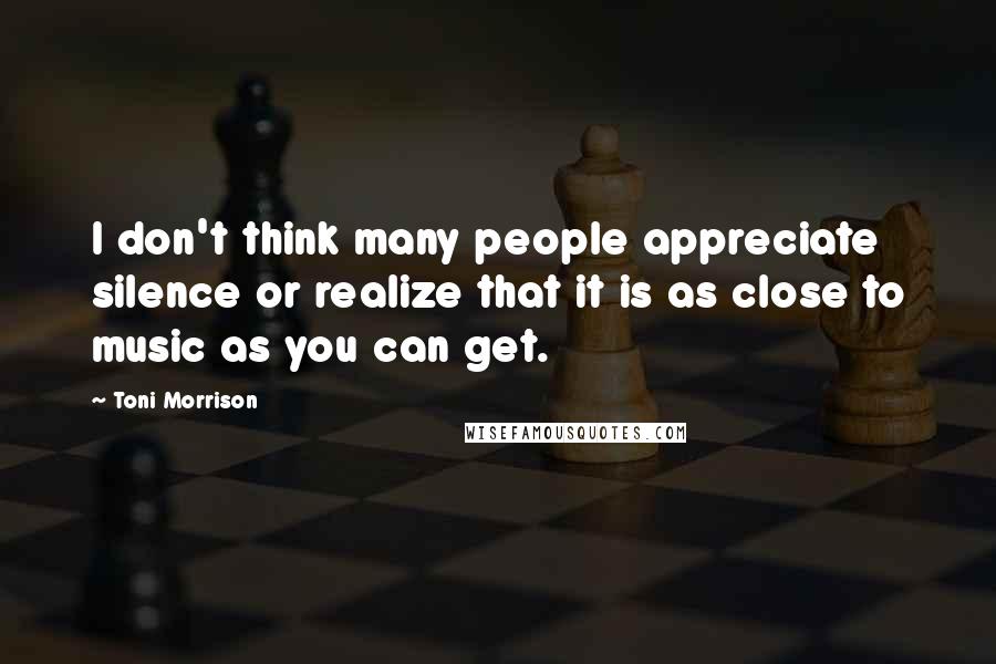 Toni Morrison Quotes: I don't think many people appreciate silence or realize that it is as close to music as you can get.