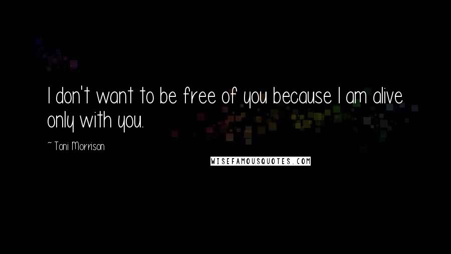 Toni Morrison Quotes: I don't want to be free of you because I am alive only with you.