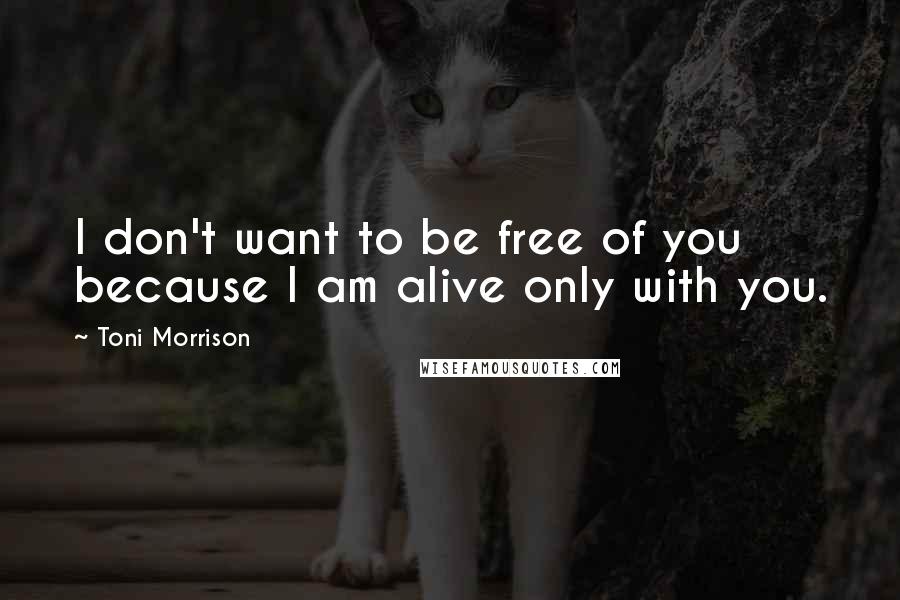 Toni Morrison Quotes: I don't want to be free of you because I am alive only with you.