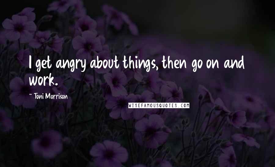 Toni Morrison Quotes: I get angry about things, then go on and work.