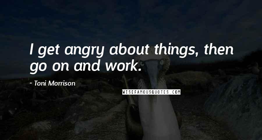 Toni Morrison Quotes: I get angry about things, then go on and work.