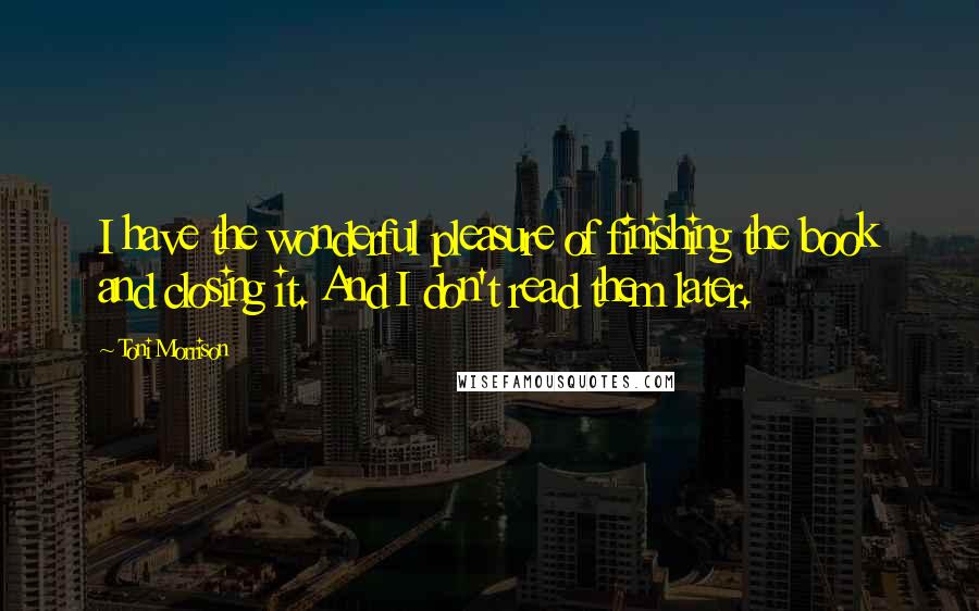Toni Morrison Quotes: I have the wonderful pleasure of finishing the book and closing it. And I don't read them later.