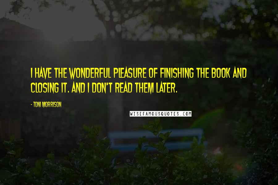 Toni Morrison Quotes: I have the wonderful pleasure of finishing the book and closing it. And I don't read them later.