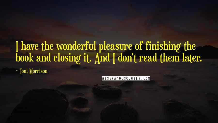 Toni Morrison Quotes: I have the wonderful pleasure of finishing the book and closing it. And I don't read them later.