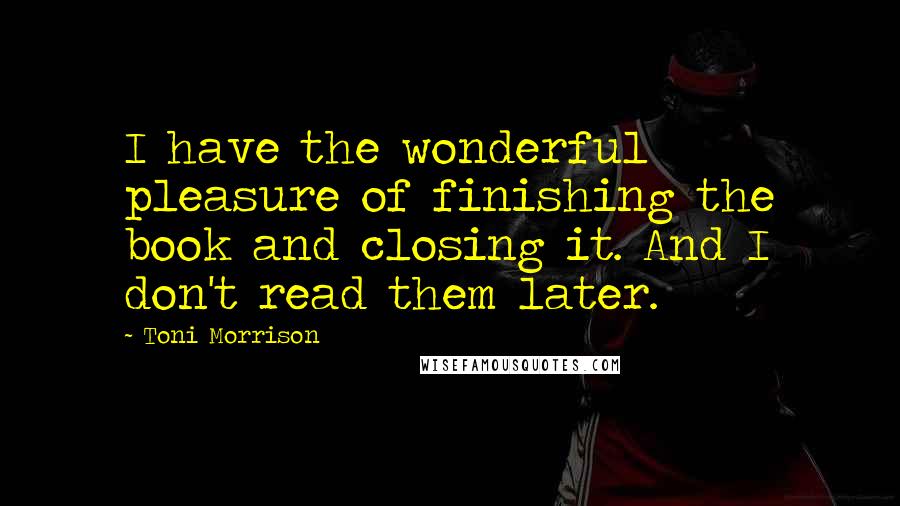 Toni Morrison Quotes: I have the wonderful pleasure of finishing the book and closing it. And I don't read them later.
