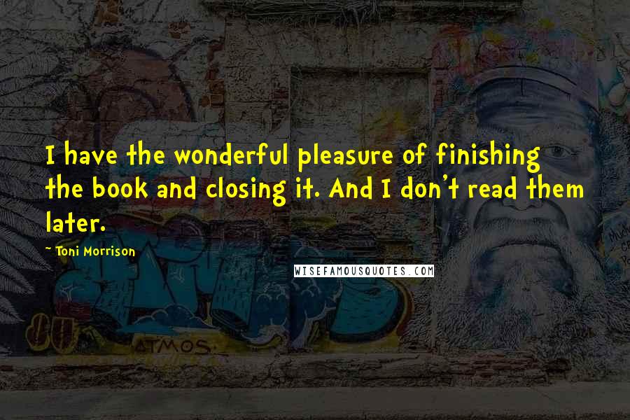 Toni Morrison Quotes: I have the wonderful pleasure of finishing the book and closing it. And I don't read them later.