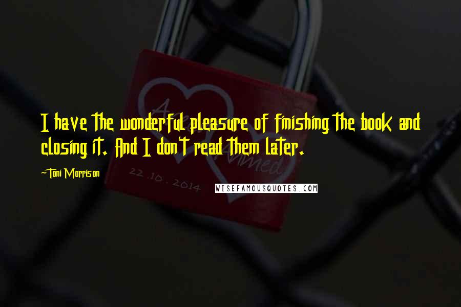 Toni Morrison Quotes: I have the wonderful pleasure of finishing the book and closing it. And I don't read them later.