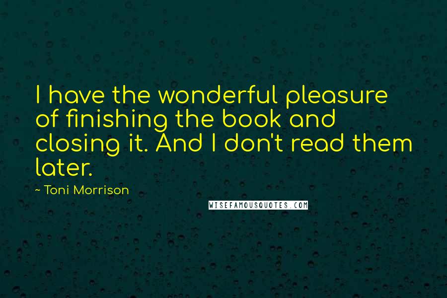 Toni Morrison Quotes: I have the wonderful pleasure of finishing the book and closing it. And I don't read them later.