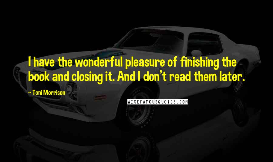 Toni Morrison Quotes: I have the wonderful pleasure of finishing the book and closing it. And I don't read them later.
