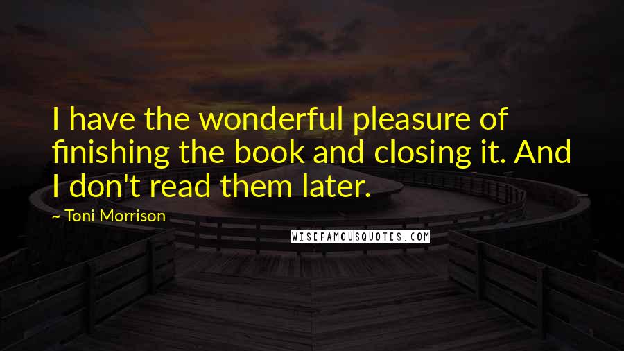 Toni Morrison Quotes: I have the wonderful pleasure of finishing the book and closing it. And I don't read them later.