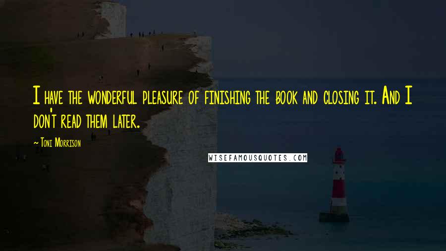 Toni Morrison Quotes: I have the wonderful pleasure of finishing the book and closing it. And I don't read them later.