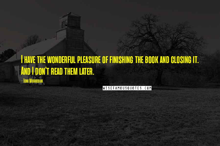 Toni Morrison Quotes: I have the wonderful pleasure of finishing the book and closing it. And I don't read them later.